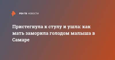 Пристегнула к стулу и ушла: как мать заморила голодом малыша в Самаре - ren.tv - Самара