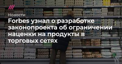 Forbes узнал о разработке законопроекта об ограничении наценки на продукты в торговых сетях - tvrain.ru