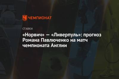 Роман Павлюченко - «Норвич» — «Ливерпуль»: прогноз Романа Павлюченко на матч чемпионата Англии - championat.com - Англия