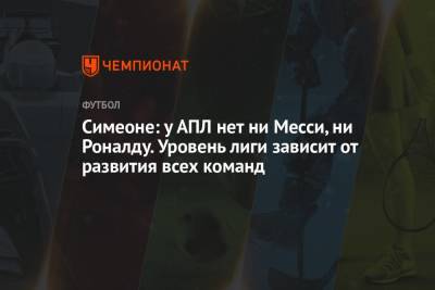 Диего Симеон - Симеоне: у АПЛ нет ни Месси, ни Роналду. Уровень лиги зависит от развития всех команд - championat.com - Англия