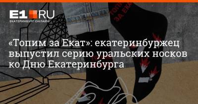 «Топим за Екат»: екатеринбуржец выпустил серию уральских носков ко Дню Екатеринбурга - e1.ru - Екатеринбург