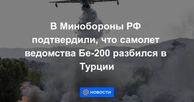 В Минобороны РФ подтвердили, что самолет ведомства Бе-200 разбился в Турции - news.mail.ru - Россия - Краснодарский край - Турция - Ейск