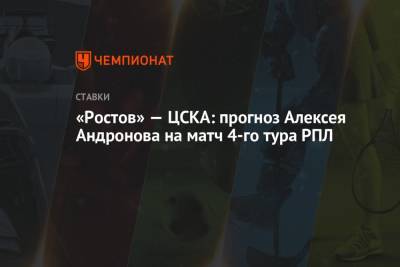 Алексей Андронов - «Ростов» — ЦСКА: прогноз Алексея Андронова на матч 4-го тура РПЛ - championat.com