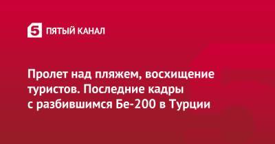 Пролет над пляжем, восхищение туристов. Последние кадры с разбившимся Бе-200 в Турции - 5-tv.ru - Россия - Турция