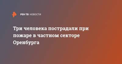 Три человека пострадали при пожаре в частном секторе Оренбурга - ren.tv - Россия - Оренбург