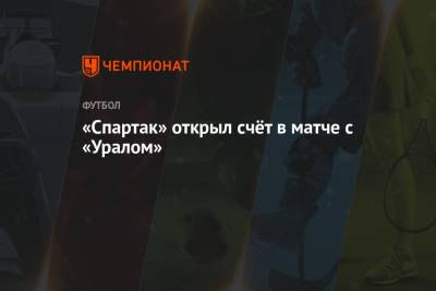 Игорь Шалимов - Роман Зобнин - Юрий Матвеев - «Спартак» открыл счёт в матче с «Уралом» - championat.com - Москва