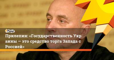 Захар Прилепин - Прилепин: «ГосударственностьУкраины — это средство торга Запада сРоссией» - ridus.ru - Россия - Украина