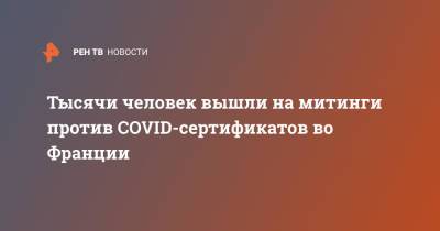 Во Франции - Тысячи человек вышли на митинги против COVID-сертификатов во Франции - ren.tv - Франция - Париж