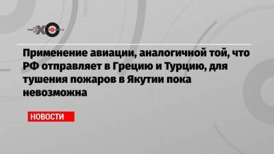 Владимир Путин - Евгений Зиничев - Применение авиации, аналогичной той, что РФ отправляет в Грецию и Турцию, для тушения пожаров в Якутии пока невозможна - echo.msk.ru - Россия - Турция - респ. Саха - Греция