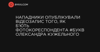 Нападники опублікували відеозапис того, як б’ють фотокореспондента #Букв Олександра Кужельного - bykvu.com - Украина