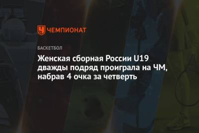 Женская сборная России U19 дважды подряд проиграла на ЧМ, набрав 4 очка за четверть - championat.com - Россия - США - Австралия - Венгрия - Канада - Мали