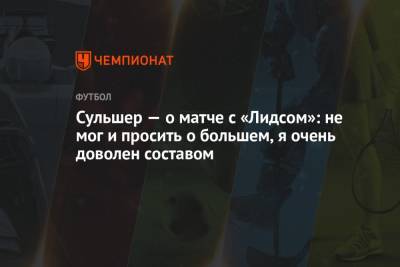 Ульяна-Гуннар Сульшер - Сульшер — о матче с «Лидсом»: не мог и просить о большем, я очень доволен составом - championat.com