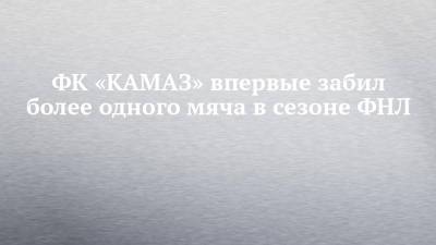 ФК «КАМАЗ» впервые забил более одного мяча в сезоне ФНЛ - chelny-izvest.ru - Набережные Челны - Липецк