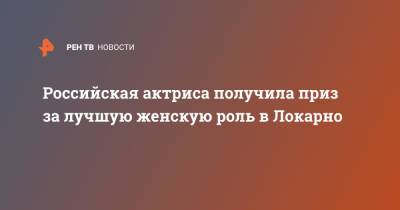 Российская актриса получила приз за лучшую женскую роль в Локарно - ren.tv - Россия - Швейцария