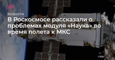 В Роскосмосе рассказали о проблемах модуля «Наука» во время полета к МКС - tvrain.ru
