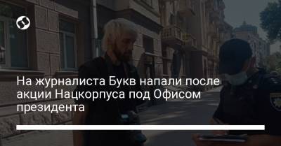 На журналиста Букв напали после акции Нацкорпуса под Офисом президента - liga.net - Украина