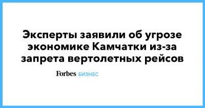 Эксперты заявили об угрозе экономике Камчатки из-за запрета вертолетных рейсов - forbes.ru