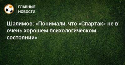 Игорь Шалимов - Шалимов: «Понимали, что «Спартак» не в очень хорошем психологическом состоянии» - bombardir.ru - Россия
