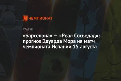 Эдуард Мор - «Барселона» — «Реал Сосьедад»: прогноз Эдуарда Мора на матч чемпионата Испании 15 августа - championat.com - Россия - Испания