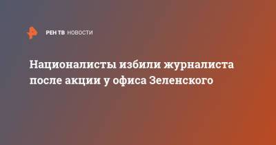 Националисты избили журналиста после акции у офиса Зеленского - ren.tv - Украина - Киев