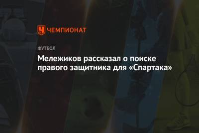 Евгений Мележиков - Мележиков рассказал о поиске правого защитника для «Спартака» - championat.com