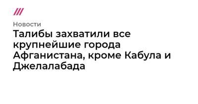 Ашраф Гани - Талибы захватили все крупнейшие города Афганистана, кроме Кабула и Джелалабада - tvrain.ru - Узбекистан - Афганистан - Кабул