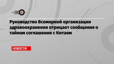 Руководство Всемирной организации здравоохранения отрицает сообщения о тайном соглашении с Китаем - echo.msk.ru - Китай - Англия - Ухань