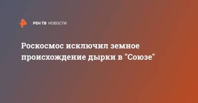 Роскосмос исключил земное происхождение дырки в "Союзе" - ren.tv