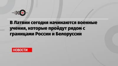 В Латвии сегодня начинаются военные учения, которые пройдут рядом с границами России и Белоруссии - echo.msk.ru - Россия - Белоруссия - Латвия