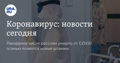 Эдуард Шунков - Коронавирус: новости сегодня. Рекордное число россиян умерло от COVID, осенью появятся новые штаммы - ura.news - Москва - Россия - Китай - Ухань