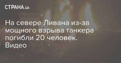 На севере Ливана из-за мощного взрыва танкера погибли 20 человек. Видео - strana.ua - Украина - Эмираты - Ливан