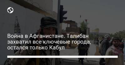Война в Афганистане. Талибан захватил все ключевые города, остался только Кабул - liga.net - Украина - Афганистан