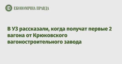 Александр Камышин - В УЗ рассказали, когда получат первые 2 вагона от Крюковского вагоностроительного завода - epravda.com.ua - Украина