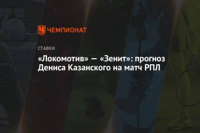 Денис Казанский - «Локомотив» — «Зенит»: прогноз Дениса Казанского на матч РПЛ - championat.com - Москва - Россия