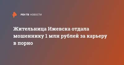 Жительница Ижевска отдала мошеннику 1 млн рублей за карьеру в порно - ren.tv - Кемеровская обл. - Ижевск