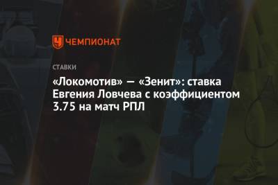 Евгений Ловчев - «Локомотив» — «Зенит»: ставка Евгения Ловчева с коэффициентом 3.75 на матч РПЛ - championat.com - Москва
