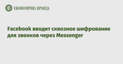 Facebook вводит сквозное шифрование для звонков через Messenger - epravda.com.ua - Украина