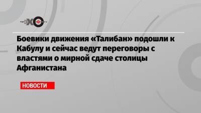 Боевики движения «Талибан» подошли к Кабулу и сейчас ведут переговоры с властями о мирной сдаче столицы Афганистана - echo.msk.ru - Афганистан