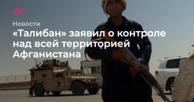 Ашраф Гани - «Талибан» заявил о контроле над всей территорией Афганистана - tvrain.ru - Россия - США - Англия - Афганистан