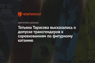 Татьяна Тарасова - Татьяна Тарасова высказалась о допуске трансгендеров к соревнованиям по фигурному катанию - championat.com