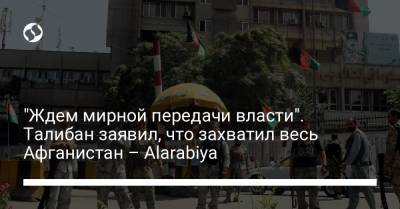 "Ждем мирной передачи власти". Талибан заявил, что захватил весь Афганистан – Alarabiya - liga.net - Украина - Афганистан - Кабул