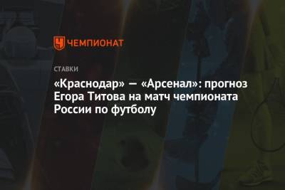 Егор Титов - «Краснодар» — «Арсенал»: прогноз Егора Титова на матч чемпионата России по футболу - championat.com - Россия - Краснодар - Тула
