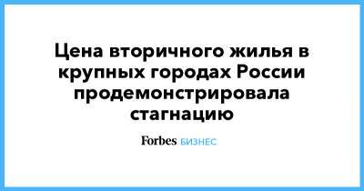Цена вторичного жилья в крупных городах России продемонстрировала стагнацию - forbes.ru - Россия