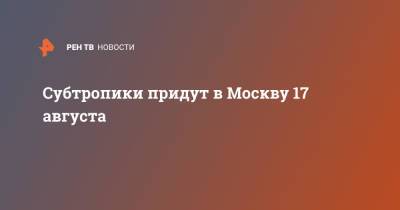 Евгений Тишковец - Субтропики придут в Москву 17 августа - ren.tv - Москва - Россия - Центральная
