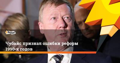 Анатолий Чубайс - Чубайс признал ошибки реформ 1990-х годов - ridus.ru - Россия