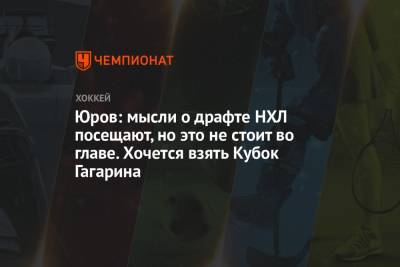 Данила Юров - Юров: мысли о драфте НХЛ посещают, но это не стоит во главе. Хочется взять Кубок Гагарина - championat.com