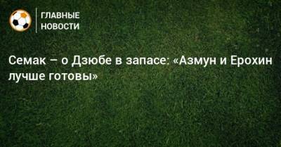 Сергей Семак - Семак – о Дзюбе в запасе: «Азмун и Ерохин лучше готовы» - bombardir.ru