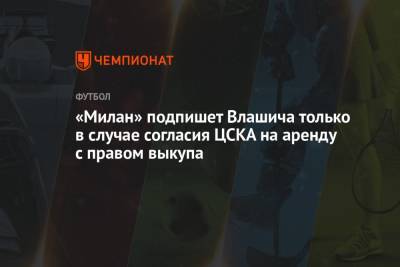 Никола Влашича - «Милан» подпишет Влашича только в случае согласия ЦСКА на аренду с правом выкупа - championat.com
