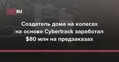 Создатель дома на колесах на основе Cybertrack заработал $80 млн на предзаказах - rb.ru