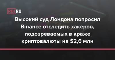 Высокий суд Лондона попросил Binance отследить хакеров, подозреваемых в краже криптовалюты на $2,6 млн - rb.ru - Китай - Лондон